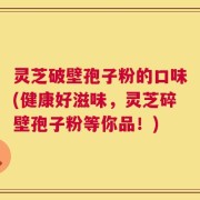 灵芝破壁孢子粉的口味(健康好滋味，灵芝碎壁孢子粉等你品！)