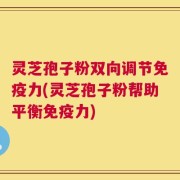 灵芝孢子粉双向调节免疫力(灵芝孢子粉帮助平衡免疫力)