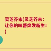 灵芝芥末(灵芝芥末：让你的味蕾焕发新生！)