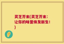 灵芝芥末(灵芝芥末：让你的味蕾焕发新生！)