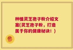 种植灵芝孢子粉介绍文案(灵芝孢子粉，打造属于你的健康秘诀！)