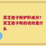 灵芝孢子粉护肝成分？灵芝孢子粉的功效是什么
