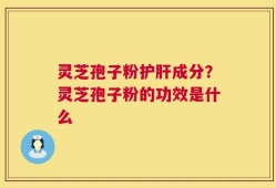灵芝孢子粉护肝成分？灵芝孢子粉的功效是什么