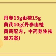 丹参15g山楂15g黄芪10g(丹参山楂黄芪配方，中药养生祛湿方案)