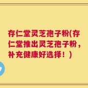 存仁堂灵芝孢子粉(存仁堂推出灵芝孢子粉，补充健康好选择！)