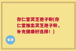 存仁堂灵芝孢子粉(存仁堂推出灵芝孢子粉，补充健康好选择！)