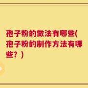 孢子粉的做法有哪些(孢子粉的制作方法有哪些？)