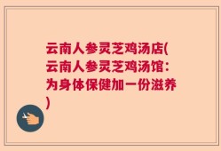 云南人参灵芝鸡汤店(云南人参灵芝鸡汤馆：为身体保健加一份滋养)
