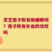 灵芝孢子粉有助睡眠吗？孢子粉有补血的功效吗