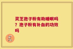 灵芝孢子粉有助睡眠吗？孢子粉有补血的功效吗