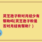 灵芝孢子粉对月经少有帮助吗(灵芝孢子粉是否对月经有帮助？)