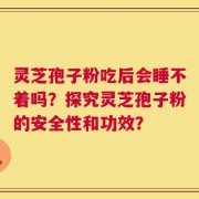 灵芝孢子粉吃后会睡不着吗？探究灵芝孢子粉的安全性和功效？