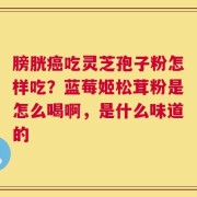 膀胱癌吃灵芝孢子粉怎样吃？蓝莓姬松茸粉是怎么喝啊，是什么味道的