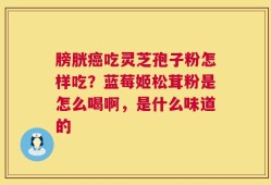 膀胱癌吃灵芝孢子粉怎样吃？蓝莓姬松茸粉是怎么喝啊，是什么味道的
