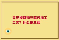 灵芝提取物三萜代加工工艺？什么是三萜