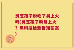 灵芝孢子粉吃了易上火吗(灵芝孢子粉易上火？黑科技检测告知答案)