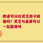 脾虚可以吃灵芝孢子胶囊吗？灵芝与桑黄可以一起服用吗