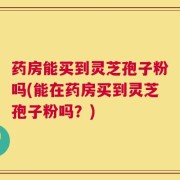 药房能买到灵芝孢子粉吗(能在药房买到灵芝孢子粉吗？)