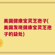 美国健康宝灵芝孢子(美国发现健康宝灵芝孢子的益处)