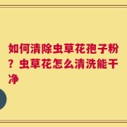 如何清除虫草花孢子粉？虫草花怎么清洗能干净