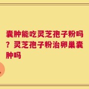 囊肿能吃灵芝孢子粉吗？灵芝孢子粉治卵巢囊肿吗