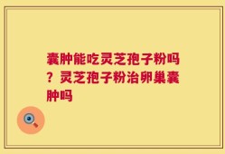 囊肿能吃灵芝孢子粉吗？灵芝孢子粉治卵巢囊肿吗