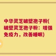 中华灵芝破壁孢子粉(破壁灵芝孢子粉：增强免疫力，改善睡眠)