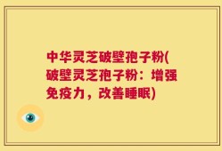 中华灵芝破壁孢子粉(破壁灵芝孢子粉：增强免疫力，改善睡眠)