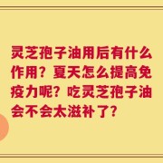灵芝孢子油用后有什么作用？夏天怎么提高免疫力呢？吃灵芝孢子油会不会太滋补了？