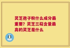 灵芝孢子粉什么成分最重要？灵芝三萜含量最高的灵芝是什么