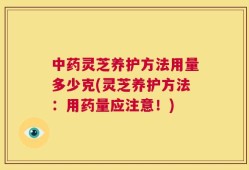 中药灵芝养护方法用量多少克(灵芝养护方法：用药量应注意！)