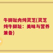 牛脚趾肉炖灵芝(灵芝炖牛脚趾：美味与营养兼备)