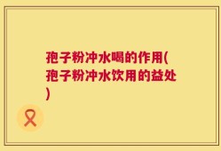 孢子粉冲水喝的作用(孢子粉冲水饮用的益处)