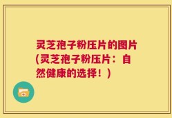 灵芝孢子粉压片的图片(灵芝孢子粉压片：自然健康的选择！)