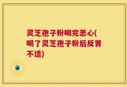 灵芝孢子粉喝完恶心(喝了灵芝孢子粉后反胃不适)