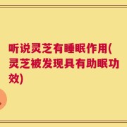 听说灵芝有睡眠作用(灵芝被发现具有助眠功效)