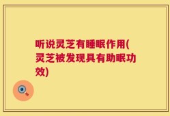 听说灵芝有睡眠作用(灵芝被发现具有助眠功效)