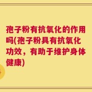 孢子粉有抗氧化的作用吗(孢子粉具有抗氧化功效，有助于维护身体健康)