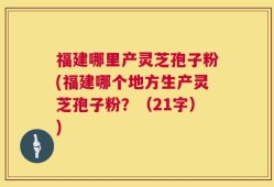 福建哪里产灵芝孢子粉(福建哪个地方生产灵芝孢子粉？（21字）)