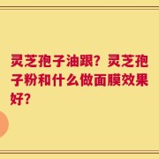 灵芝孢子油跟？灵芝孢子粉和什么做面膜效果好？