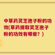 中草药灵芝孢子粉的功效(草药提取灵芝孢子粉的功效有哪些？)