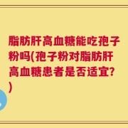 脂肪肝高血糖能吃孢子粉吗(孢子粉对脂肪肝高血糖患者是否适宜？)