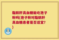 脂肪肝高血糖能吃孢子粉吗(孢子粉对脂肪肝高血糖患者是否适宜？)