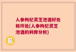 人参枸杞灵芝泡酒好处和坏处(人参枸杞灵芝泡酒的利弊分析)