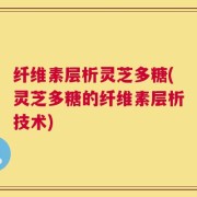 纤维素层析灵芝多糖(灵芝多糖的纤维素层析技术)