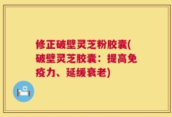 修正破壁灵芝粉胶囊(破壁灵芝胶囊：提高免疫力、延缓衰老)