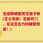 芝寇牌破壁灵芝孢子粉(芝士驾到！芝麻开门，见证芝古力的破壁奇迹！)