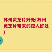 苏州灵芝片好处(苏州灵芝片带来的惊人好处)