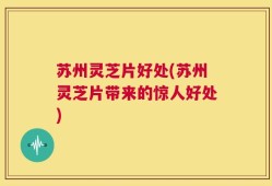 苏州灵芝片好处(苏州灵芝片带来的惊人好处)