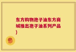 东方购物孢子油东方商城推出孢子油系列产品)